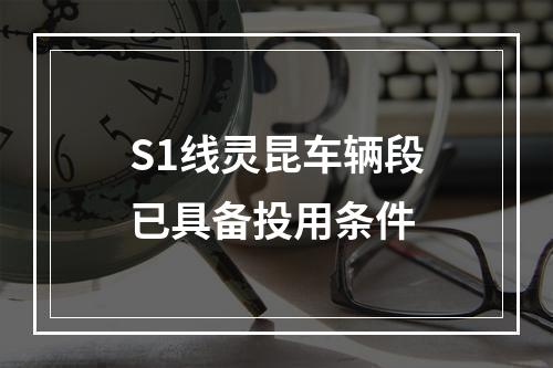 S1线灵昆车辆段已具备投用条件