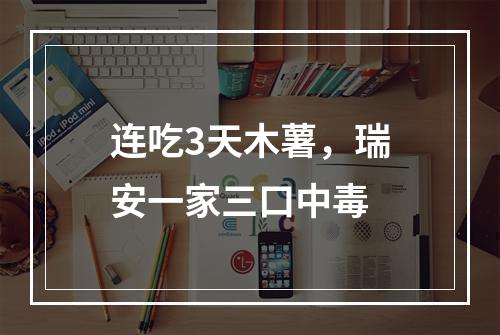 连吃3天木薯，瑞安一家三口中毒