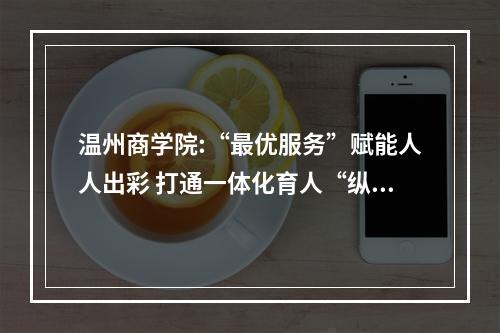 温州商学院:“最优服务”赋能人人出彩 打通一体化育人“纵贯线”