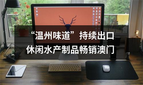 “温州味道”持续出口 休闲水产制品畅销澳门