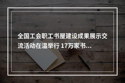 全国工会职工书屋建设成果展示交流活动在温举行 17万家书屋为职工打造精神文化家园
