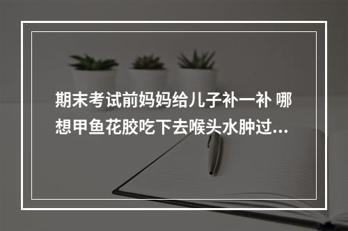 期末考试前妈妈给儿子补一补 哪想甲鱼花胶吃下去喉头水肿过敏了
