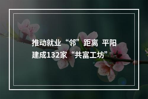 推动就业“邻”距离  平阳建成132家“共富工坊”