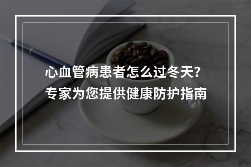 心血管病患者怎么过冬天？专家为您提供健康防护指南
