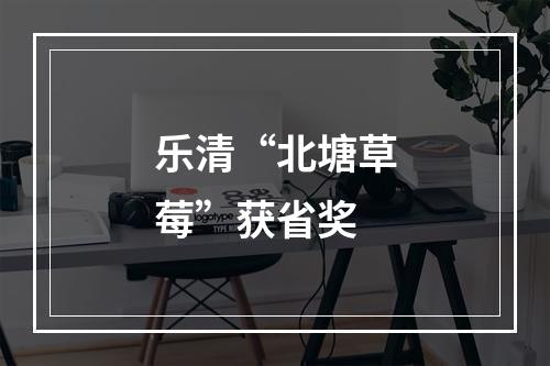 乐清“北塘草莓”获省奖