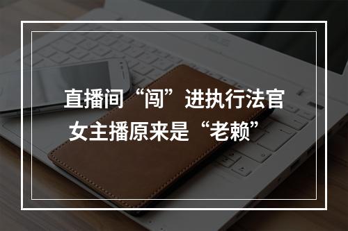 直播间“闯”进执行法官 女主播原来是“老赖”