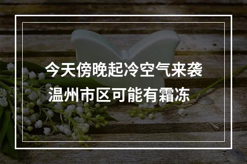 今天傍晚起冷空气来袭 温州市区可能有霜冻