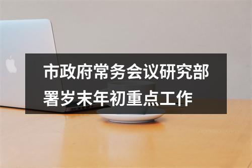 市政府常务会议研究部署岁末年初重点工作