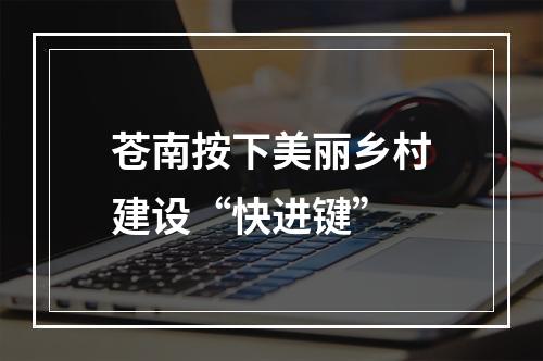 苍南按下美丽乡村建设“快进键”