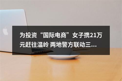 为投资“国际电商”女子携21万元赶往温岭 两地警方联动三线拦截劝阻