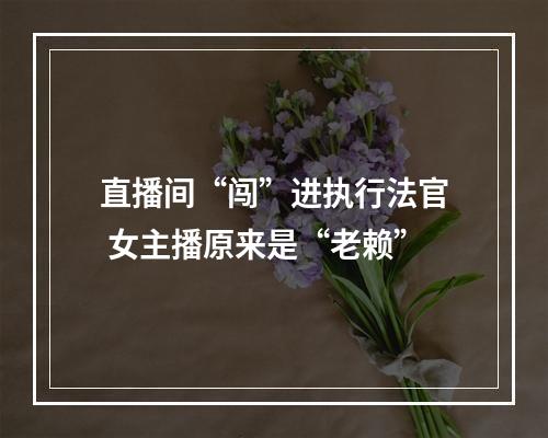 直播间“闯”进执行法官 女主播原来是“老赖”