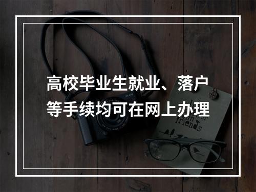 高校毕业生就业、落户等手续均可在网上办理