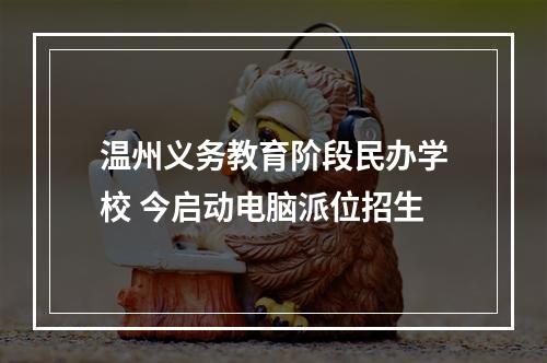 温州义务教育阶段民办学校 今启动电脑派位招生