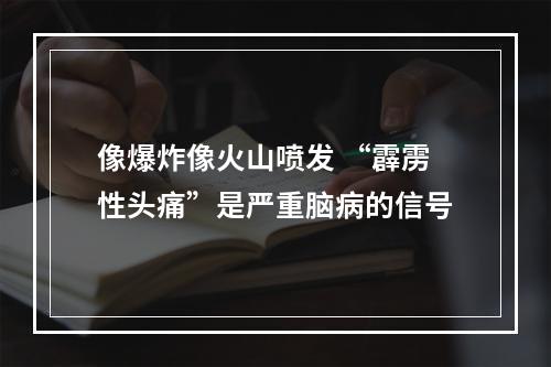 像爆炸像火山喷发 “霹雳性头痛”是严重脑病的信号