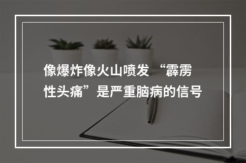 像爆炸像火山喷发 “霹雳性头痛”是严重脑病的信号