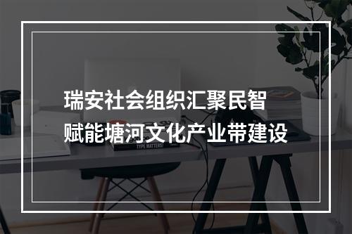 瑞安社会组织汇聚民智 赋能塘河文化产业带建设