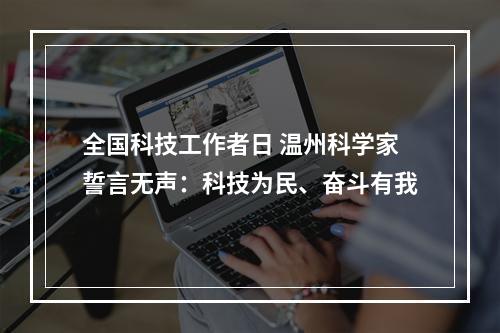 全国科技工作者日 温州科学家誓言无声：科技为民、奋斗有我