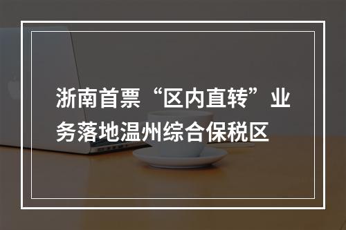 浙南首票“区内直转”业务落地温州综合保税区