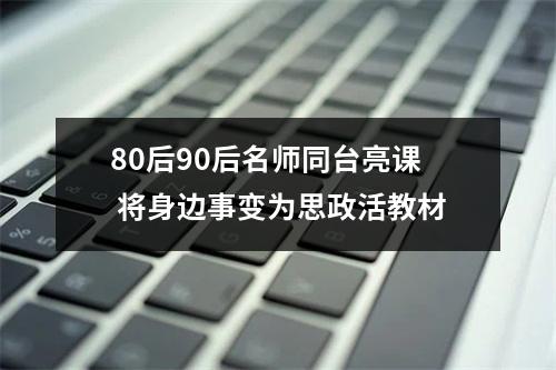 80后90后名师同台亮课 将身边事变为思政活教材