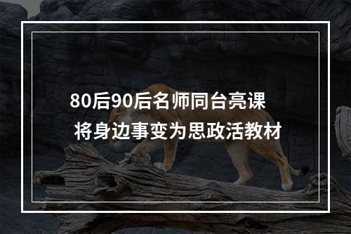 80后90后名师同台亮课 将身边事变为思政活教材