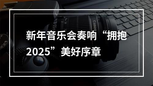 新年音乐会奏响“拥抱2025”美好序章