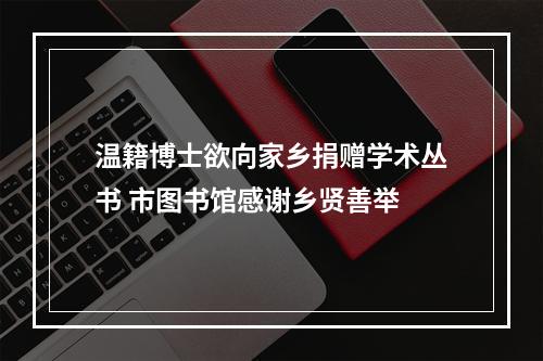 温籍博士欲向家乡捐赠学术丛书 市图书馆感谢乡贤善举