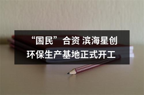 “国民”合资 滨海星创环保生产基地正式开工