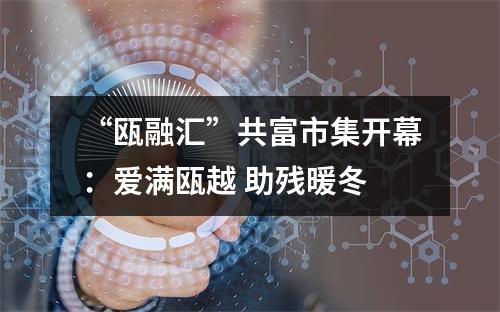 “瓯融汇”共富市集开幕：爱满瓯越 助残暖冬