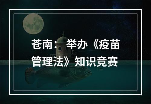 苍南： 举办《疫苗管理法》知识竞赛