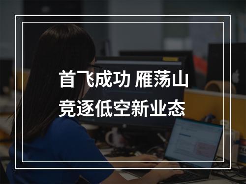 首飞成功 雁荡山竞逐低空新业态