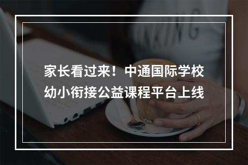 家长看过来！中通国际学校幼小衔接公益课程平台上线