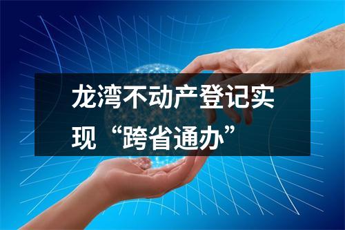龙湾不动产登记实现“跨省通办”