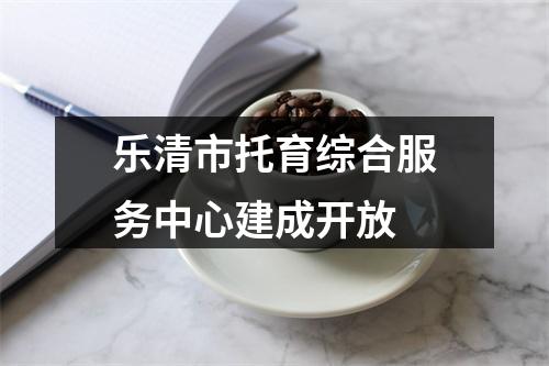 乐清市托育综合服务中心建成开放