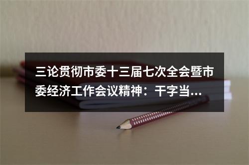 三论贯彻市委十三届七次全会暨市委经济工作会议精神：干字当头抓落实