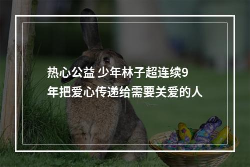热心公益 少年林子超连续9年把爱心传递给需要关爱的人