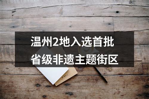 温州2地入选首批省级非遗主题街区