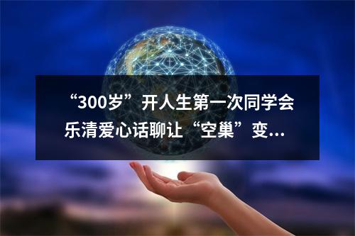 “300岁”开人生第一次同学会 乐清爱心话聊让“空巢”变“暖巢”