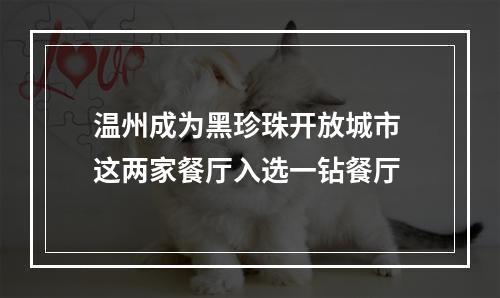 温州成为黑珍珠开放城市 这两家餐厅入选一钻餐厅