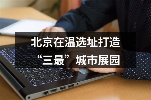 北京在温选址打造“三最”城市展园