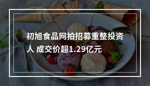 初旭食品网拍招募重整投资人 成交价超1.29亿元