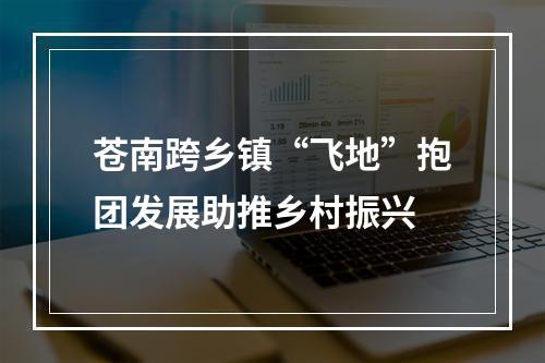 苍南跨乡镇“飞地”抱团发展助推乡村振兴