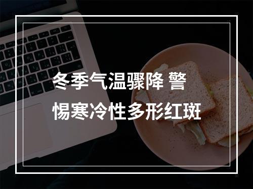 冬季气温骤降 警惕寒冷性多形红斑