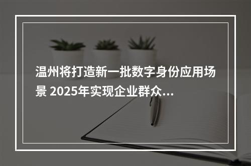 温州将打造新一批数字身份应用场景 2025年实现企业群众“码上通办、码上通行”