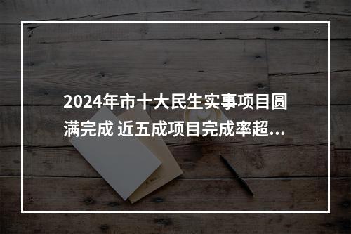 2024年市十大民生实事项目圆满完成 近五成项目完成率超100%