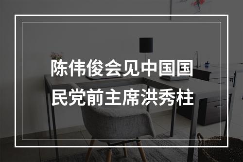 陈伟俊会见中国国民党前主席洪秀柱
