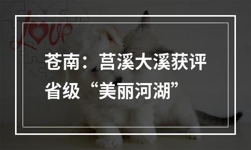 苍南：莒溪大溪获评省级“美丽河湖”