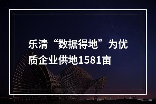 乐清“数据得地”为优质企业供地1581亩