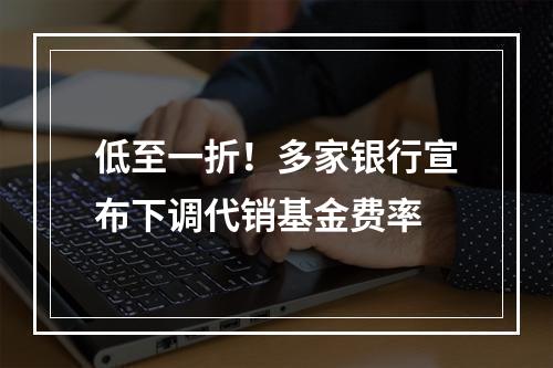 低至一折！多家银行宣布下调代销基金费率