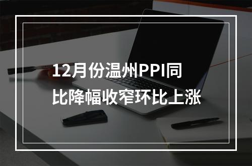 12月份温州PPI同比降幅收窄环比上涨