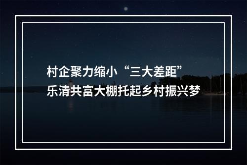 村企聚力缩小“三大差距” 乐清共富大棚托起乡村振兴梦